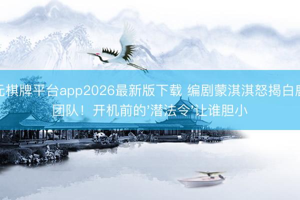 开元棋牌平台app2026最新版下载 编剧蒙淇淇怒揭白鹿换团队！开机前的'潜法令'让谁胆小