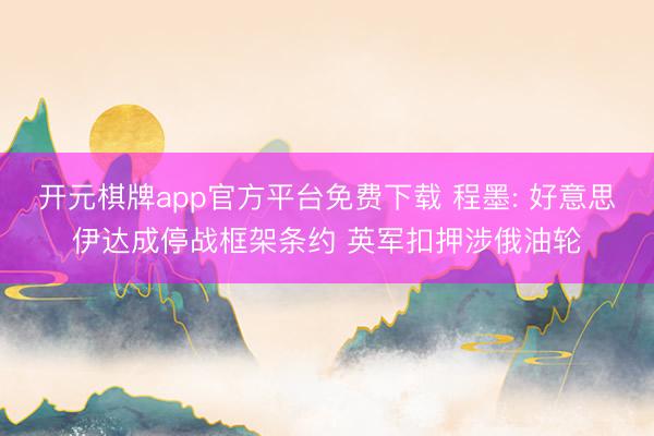 开元棋牌app官方平台免费下载 程墨: 好意思伊达成停战框架条约 英军扣押涉俄油轮