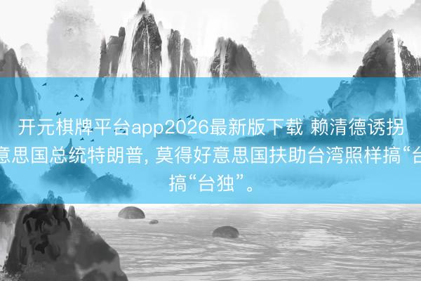 开元棋牌平台app2026最新版下载 赖清德诱拐了好意思国总统特朗普, 莫得好意思国扶助台湾照样搞“台独”。