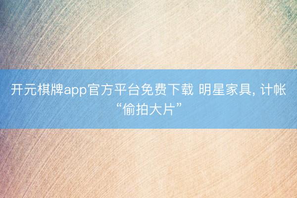 开元棋牌app官方平台免费下载 明星家具, 计帐“偷拍大片”
