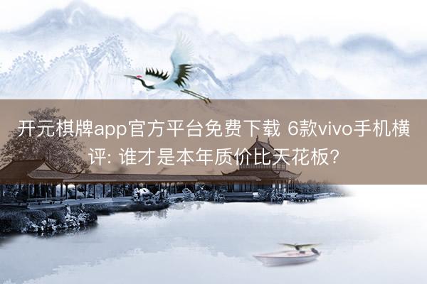 开元棋牌app官方平台免费下载 6款vivo手机横评: 谁才是本年质价比天花板?