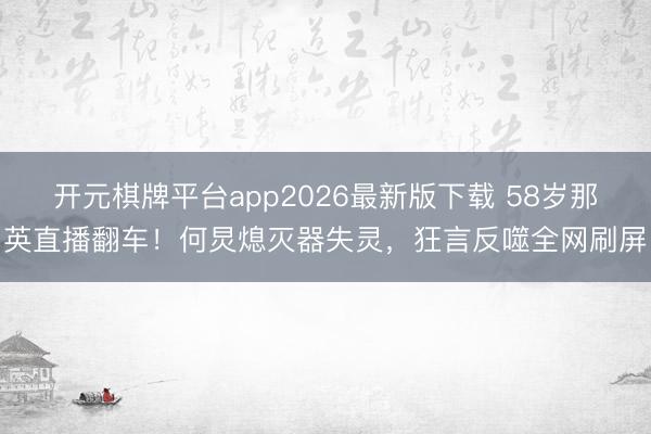 开元棋牌平台app2026最新版下载 58岁那英直播翻车！何炅熄灭器失灵，狂言反噬全网刷屏