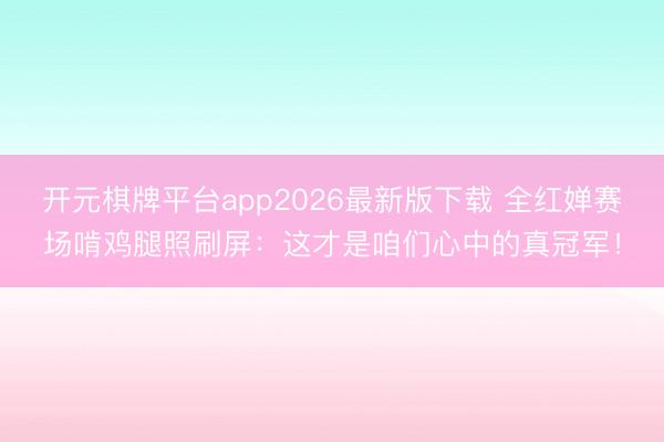 开元棋牌平台app2026最新版下载 全红婵赛场啃鸡腿照刷屏:这才是咱们心中的真冠军!