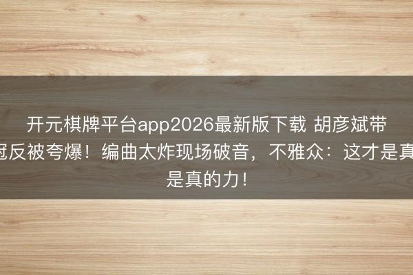 开元棋牌平台app2026最新版下载 胡彦斌带伤夺冠反被夸爆！编曲太炸现场破音，不雅众：这才是真的力！