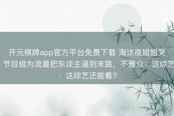 开元棋牌app官方平台免费下载 淘汰夜姐姐哭到失声！节目组为流量把东谈主逼到末路，不雅众：这综艺还能看?
