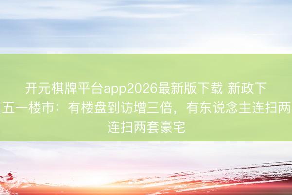 开元棋牌平台app2026最新版下载 新政下的广州五一楼市：有楼盘到访增三倍，有东说念主连扫两套豪宅