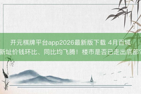 开元棋牌平台app2026最新版下载 4月百城新址价钱环比、同比均飞腾！楼市是否已走出底部？