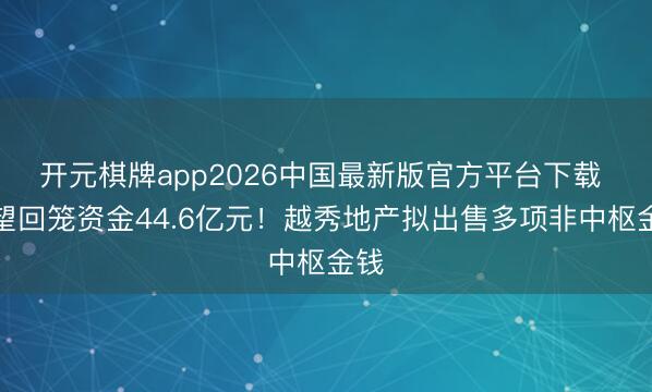 开元棋牌app2026中国最新版官方平台下载 瞻望回笼资金44.6亿元！越秀地产拟出售多项非中枢金钱