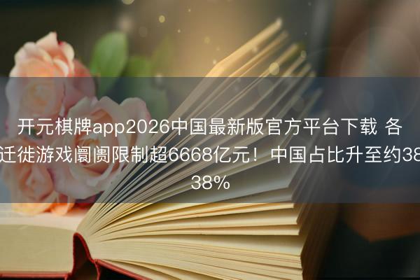 开元棋牌app2026中国最新版官方平台下载 各人迁徙游戏阛阓限制超6668亿元！中国占比升至约38%