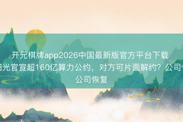 开元棋牌app2026中国最新版官方平台下载 东阳光官宣超160亿算力公约，对方可片面解约？公司恢复