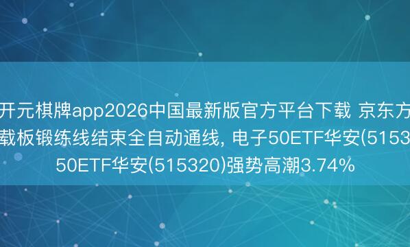 开元棋牌app2026中国最新版官方平台下载 京东方A涨停! 玻璃基封装载板锻练线结束全自动通线, 电子50ETF华安(515320)强势高潮3.74%