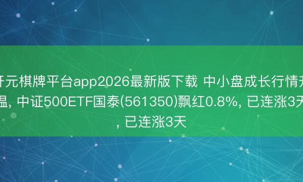 开元棋牌平台app2026最新版下载 中小盘成长行情升温, 中证500ETF国泰(561350)飘红0.8%, 已连涨3天