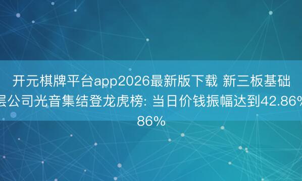 开元棋牌平台app2026最新版下载 新三板基础层公司光音集结登龙虎榜: 当日价钱振幅达到42.86%