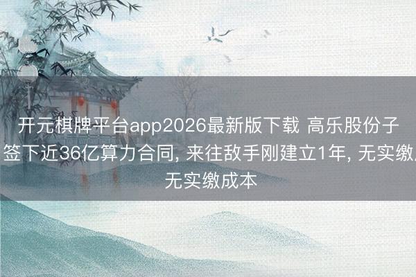 开元棋牌平台app2026最新版下载 高乐股份子公司签下近36亿算力合同, 来往敌手刚建立1年, 无实缴成本