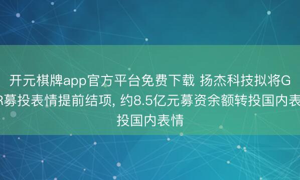 开元棋牌app官方平台免费下载 扬杰科技拟将GDR募投表情提前结项, 约8.5亿元募资余额转投国内表情