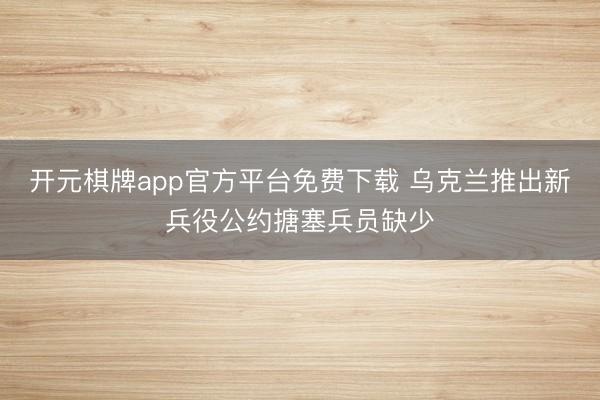 开元棋牌app官方平台免费下载 乌克兰推出新兵役公约搪塞兵员缺少
