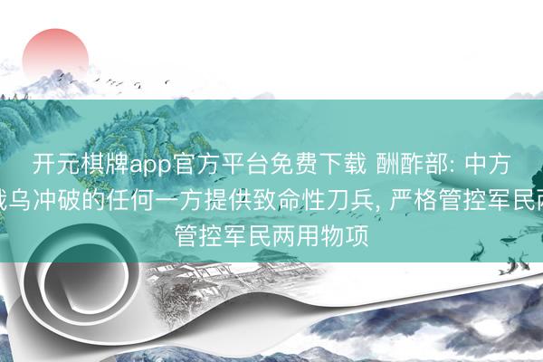 开元棋牌app官方平台免费下载 酬酢部: 中方从未向俄乌冲破的任何一方提供致命性刀兵, 严格管控军民两用物项