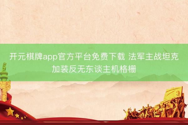 开元棋牌app官方平台免费下载 法军主战坦克加装反无东谈主机格栅