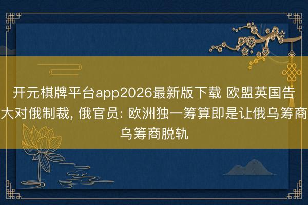 开元棋牌平台app2026最新版下载 欧盟英国告示扩大对俄制裁, 俄官员: 欧洲独一筹算即是让俄乌筹商脱轨