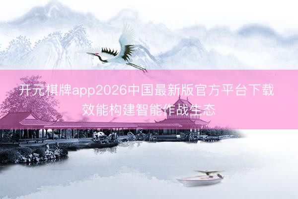 开元棋牌app2026中国最新版官方平台下载 效能构建智能作战生态